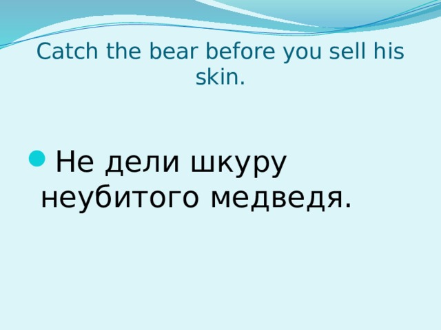 Catch the bear before you sell his skin. Не дели шкуру неубитого медведя. 