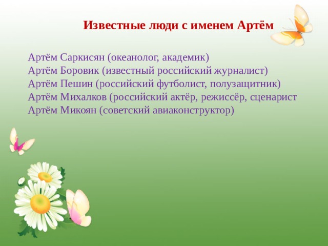 Известные люди с именем Артём Артём Саркисян (океанолог, академик) Артём Боровик (известный российский журналист) Артём Пешин (российский футболист, полузащитник) Артём Михалков (российский актёр, режиссёр, сценарист Артём Микоян (советский авиаконструктор) 