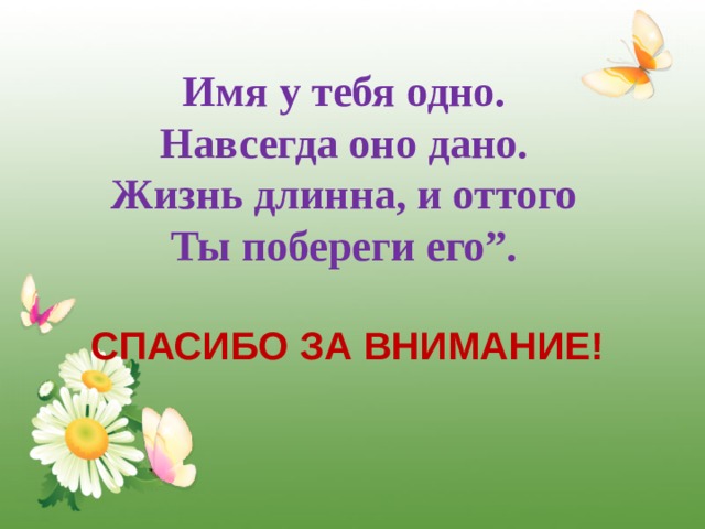Имя у тебя одно.  Навсегда оно дано.  Жизнь длинна, и оттого  Ты побереги его”.      СПАСИБО ЗА ВНИМАНИЕ! 