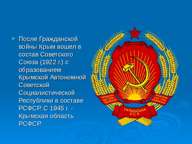 После Гражданской войны Крым вошел в состав Советского Союза (1922 г.) с образованием Крымской Автономной Советской Социалистической Республики в составе РСФСР. С 1945 г. - Крымская область РСФСР. 