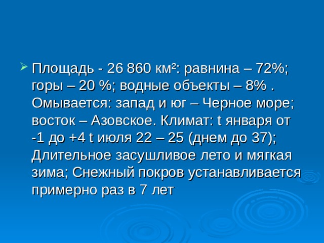 Площадь - 26 860 км²: равнина – 72%; горы – 20 %; водные объекты – 8% . Омывается: запад и юг – Черное море; восток – Азовское. Климат: t января от -1 до +4 t июля 22 – 25 (днем до 37); Длительное засушливое лето и мягкая зима; Снежный покров устанавливается примерно раз в 7 лет 