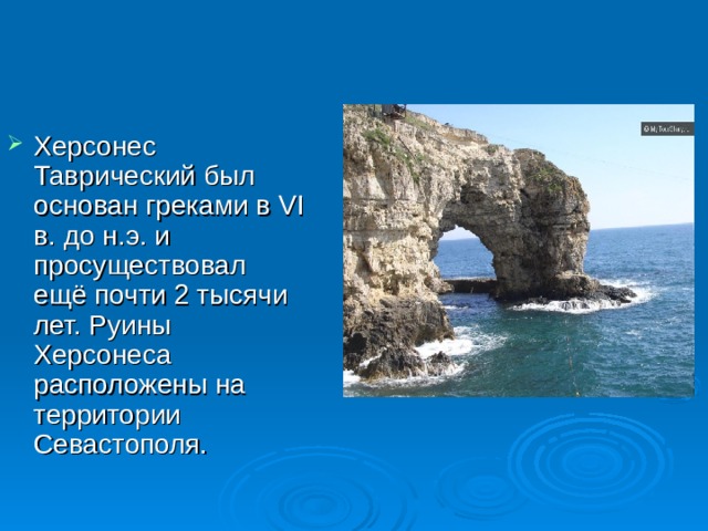 Херсонес Таврический был основан греками в VI в. до н.э. и просуществовал ещё почти 2 тысячи лет. Руины Херсонеса расположены на территории Севастополя. 