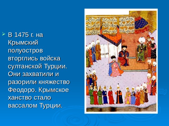 В 1475 г. на Крымский полуостров вторглись войска султанской Турции. Они захватили и разорили княжество Феодоро. Крымское ханство стало вассалом Турции. 