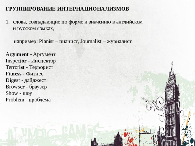 ГРУППИРОВАНИЕ ИНТЕРНАЦИОНАЛИЗМОВ  слова, совпадающие по форме и значению в английском и русском языках,  например: Pianist – пианист, Journalist – журналист Argu ment - Аргумент Inspect or - Инспектор Terror ist - Террорист Fit ness - Фитнес Digest - дайджест Brows er - браузер Show - шоу Problem - проблема 