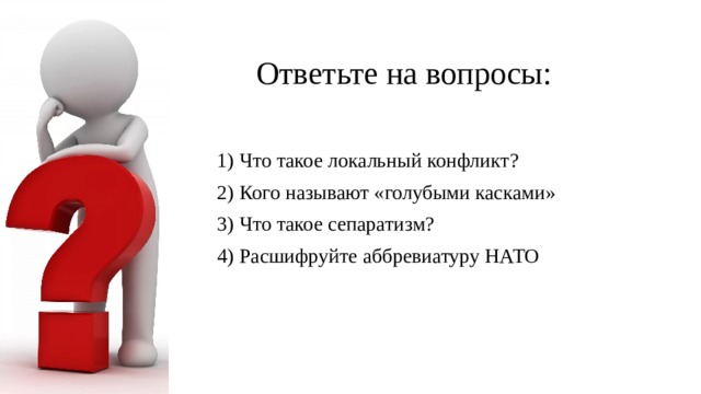 Ответьте на вопросы: 1) Что такое локальный конфликт? 2) Кого называют «голубыми касками» 3) Что такое сепаратизм? 4) Расшифруйте аббревиатуру НАТО 