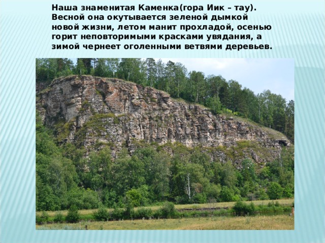 Наша знаменитая Каменка(гора Иик – тау). Весной она окутывается зеленой дымкой новой жизни, летом манит прохладой, осенью горит неповторимыми красками увядания, а зимой чернеет оголенными ветвями деревьев. 