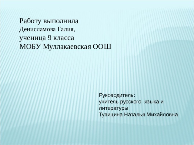 Работу выполнила Денисламова Галия, ученица 9 класса МОБУ Муллакаевская ООШ Руководитель: учитель русского языка и литературы Тупицина Наталья Михайловна 