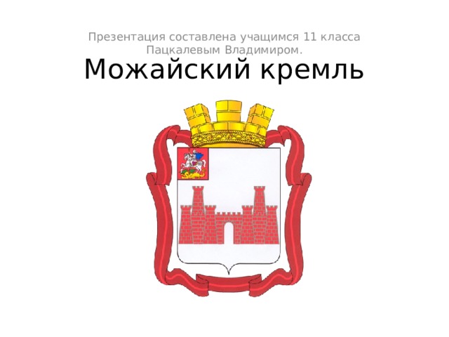 Презентация составлена учащимся 11 класса Пацкалевым Владимиром. Можайский кремль 