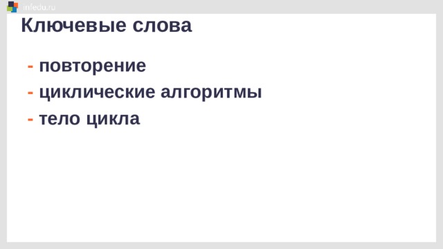 Ключевые слова - повторение - циклические алгоритмы - тело цикла  