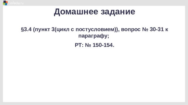 Домашнее задание §3.4 (пункт 3(цикл с постусловием)), вопрос № 30-31 к параграфу; РТ: № 150-154. 