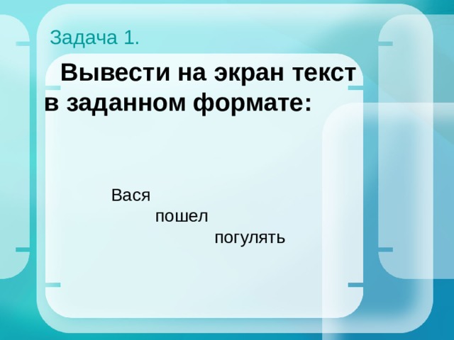Задача 1.  Вывести на экран текст в заданном формате: Вася  пошел  погулять 