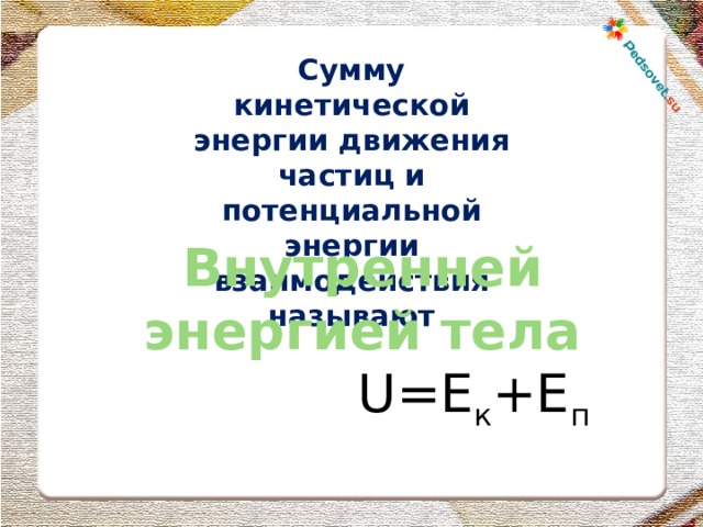 Сумму кинетической энергии движения частиц и потенциальной энергии взаимодействия называют Внутренней энергией тела  U=E к +E п 