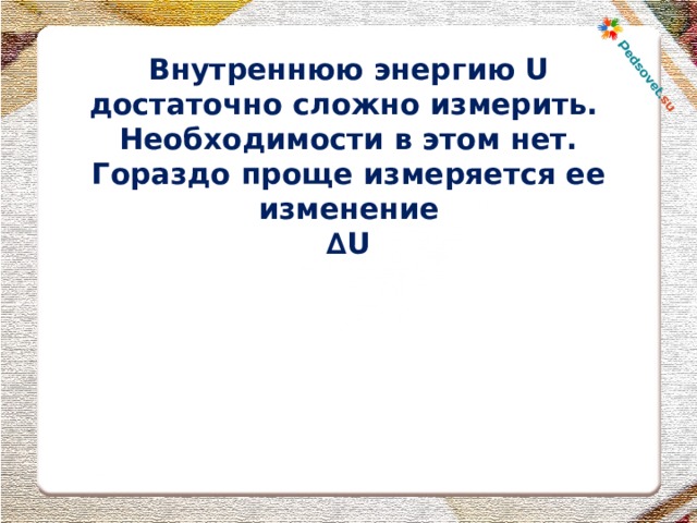 Внутреннюю энергию U достаточно сложно измерить. Необходимости в этом нет. Гораздо проще измеряется ее изменение ∆ U  