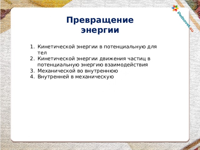 Превращение энергии Кинетической энергии в потенциальную для тел Кинетической энергии движения частиц в потенциальную энергию взаимодействия Механической во внутреннюю Внутренней в механическую  
