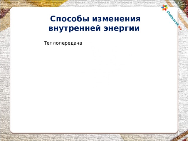  Способы изменения внутренней энергии Теплопередача Совершение телом (системой работы) излучение Теплопроводность Конвекция 