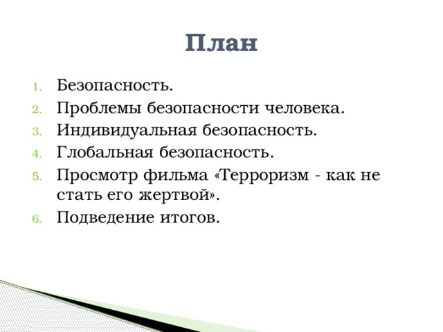 План Безопасность. Проблемы безопасности человека. Индивидуальная безопасность. Глобальная безопасность. Просмотр фильма «Терроризм - как не стать его жертвой». Подведение итогов. 