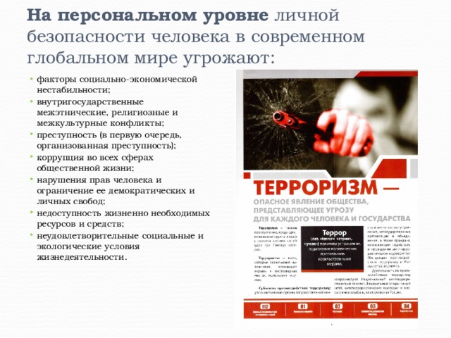 На персональном уровне  личной безопасности человека в современном глобальном мире угрожают: факторы социально-экономической нестабильности; внутригосударственные межэтнические, религиозные и межкультурные конфликты; преступность (в первую очередь, организованная преступность); коррупция во всех сферах общественной жизни; нарушения прав человека и ограничение ее демократических и личных свобод; недоступность жизненно необходимых ресурсов и средств; неудовлетворительные социальные и экологические условия жизнедеятельности. 