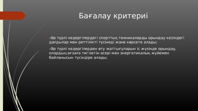 Бағалау критериі -Әр түрлі кедергілердегі спорттық техникаларды орындау кезіндегі дағдылар мен реттілікті түсінеді және көрсете алады; -Әр түрлі кедергілерден өту жаттығуларын іс жүзінде орындау, олардың ағзаға тигізетін әсері мен энергетикалық жүйемен байланысын түсіндіре алады; 