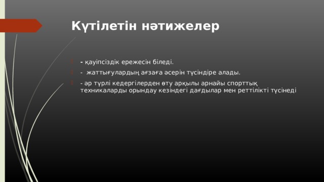 Күтілетін нәтижелер   - қауіпсіздік ережесін біледі. - жаттығулардың ағзаға әсерін түсіндіре алады. - әр түрлі кедергілерден өту арқылы арнайы спорттық техникаларды орындау кезіндегі дағдылар мен реттілікті түсінеді 
