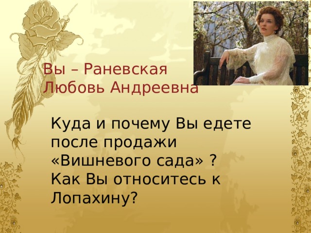 Вы – Раневская Любовь Андреевна Куда и почему Вы едете после продажи «Вишневого сада» ? Как Вы относитесь к Лопахину? 