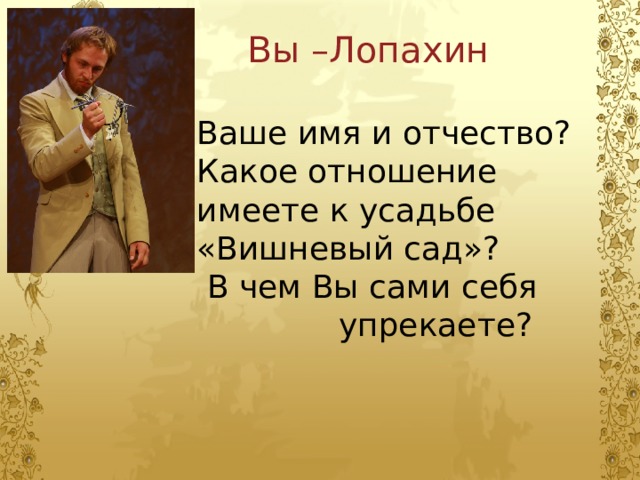  Вы –Лопахин Ваше имя и отчество? Какое отношение имеете к усадьбе «Вишневый сад»?  В чем Вы сами себя  упрекаете? 