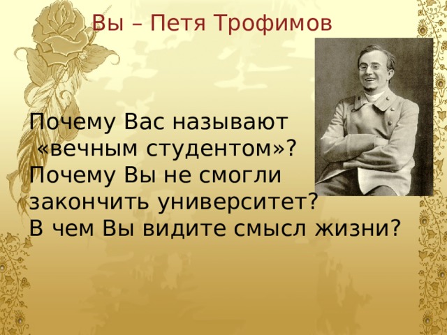 Вы – Петя Трофимов Почему Вас называют  «вечным студентом»? Почему Вы не смогли закончить университет? В чем Вы видите смысл жизни? 