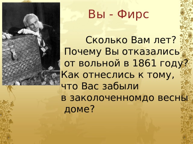 Вы - Фирс  Сколько Вам лет?  Почему Вы отказались  от вольной в 1861 году? Как отнеслись к тому, что Вас забыли в заколоченномдо весны  доме? 