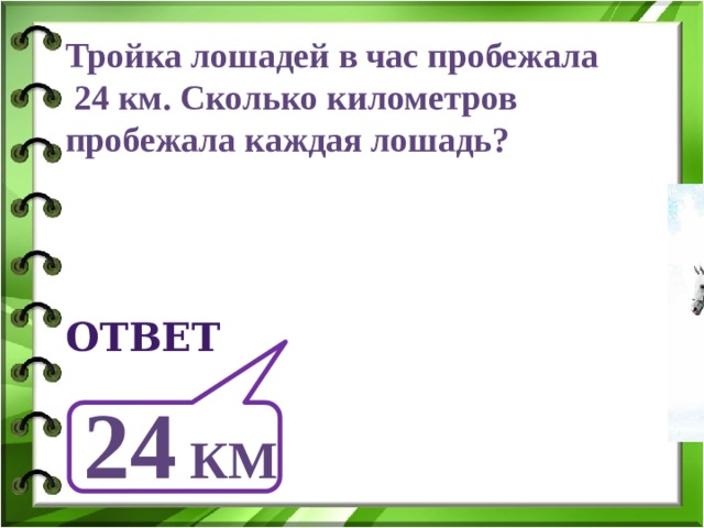 Тройка лошадей в час пробежала  24 км. Сколько километров пробежала каждая лошадь? ответ 24 км 