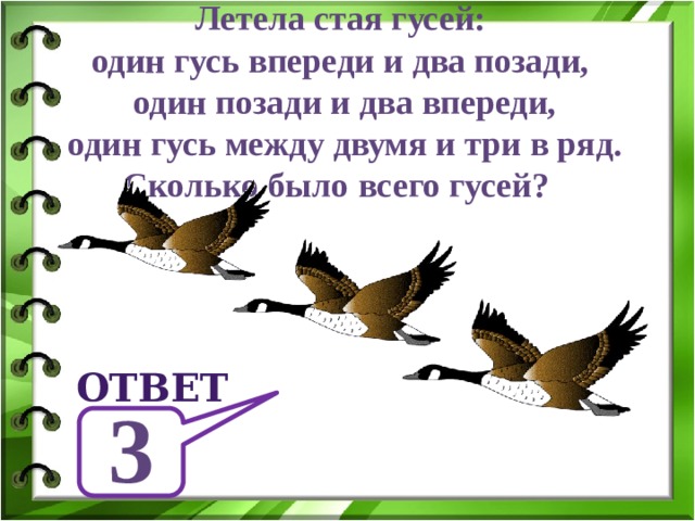 Летела стая гусей: один гусь впереди и два позади,  один позади и два впереди, один гусь между двумя и три в ряд. Сколько было всего гусей? ответ 3 