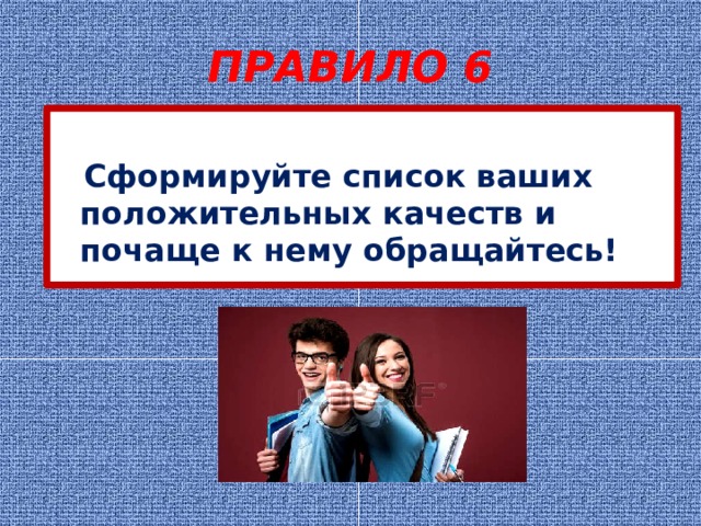 ПРАВИЛО 6  Сформируйте список ваших положительных качеств и почаще к нему обращайтесь! 