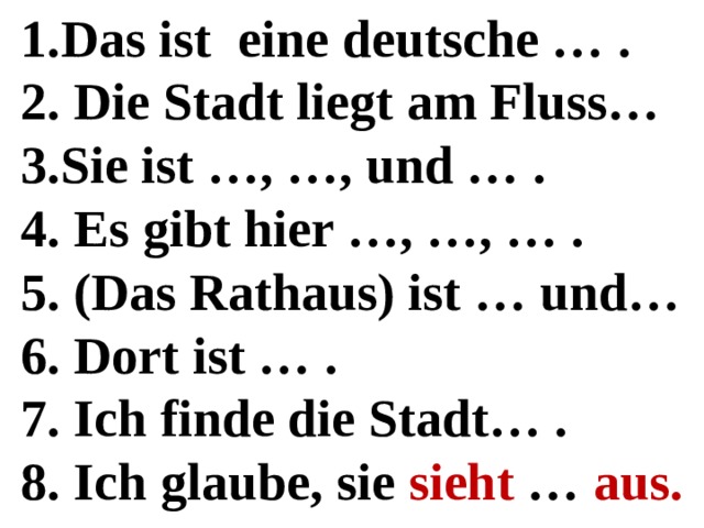 Das ist eine deutsche … .  Die Stadt liegt am Fluss… Sie ist …, …, und … .  Es gibt hier …, …, … .  (Das Rathaus) ist … und…  Dort ist … .  Ich finde die Stadt… .  Ich glaube, sie sieht … aus.  