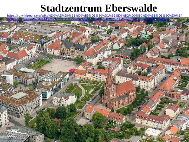 Stadtzentrum Eberswalde https://ru.wikipedia.org/wiki/%D0%AD%D0%B1%D0%B5%D1%80%D1%81%D0%B2%D0%B0%D0%BB%D1%8C%D0%B4%D0%B5#/media/%D0%A4%D0%B0%D0%B9%D0%BB:17-07-06-Fotoflug-Eberswalde-Marktplatz_RR75029.jpg 