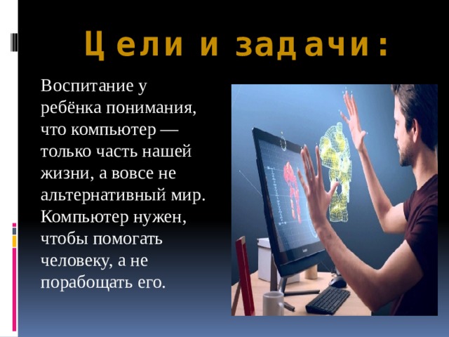  Цели и задачи:   Воспитание у ребёнка понимания, что компьютер — только часть нашей жизни, а вовсе не альтернативный мир. Компьютер нужен, чтобы помогать человеку, а не порабощать его. 