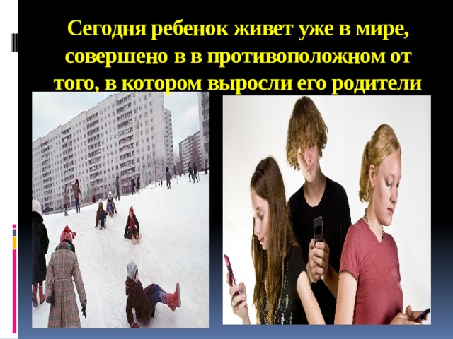 Сегодня ребенок живет уже в мире, совершено в в противоположном от того, в котором выросли его родители 