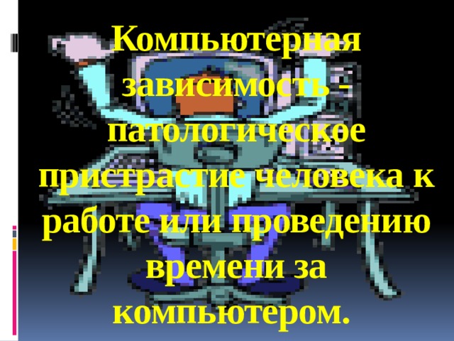 Компьютерная зависимость - патологическое пристрастие человека к работе или проведению времени за компьютером.   
