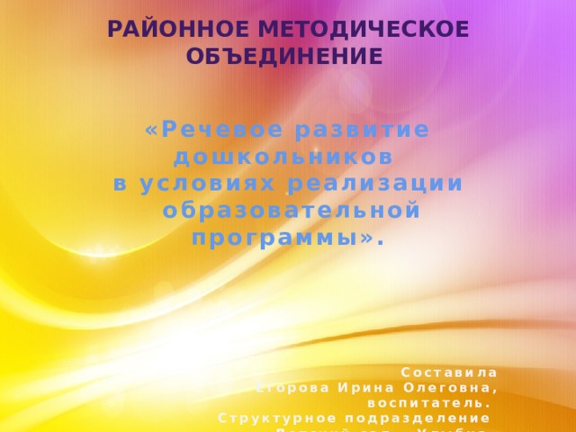 Районное методическое объединение «Речевое развитие дошкольников в условиях реализации  образовательной программы».       Составила Егорова Ирина Олеговна,  воспитатель. Структурное подразделение Детский сад «Улыбка» 
