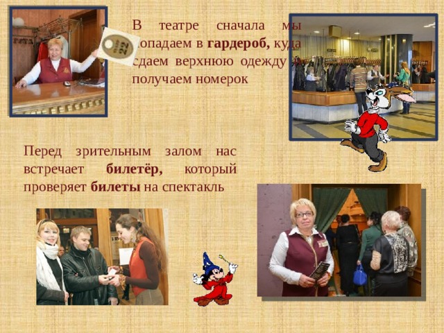 В театре сначала мы попадаем в гардероб, куда сдаем верхнюю одежду и получаем номерок Перед зрительным залом нас встречает билетёр, который проверяет билеты на спектакль 