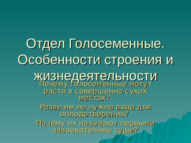 Отдел Голосеменные. Особенности строения и жизнедеятельности Почему голосеменные могут расти в совершенно сухих местах? Разве им не нужна вода для оплодотворения? Почему их называют первыми завоевателями суши? 