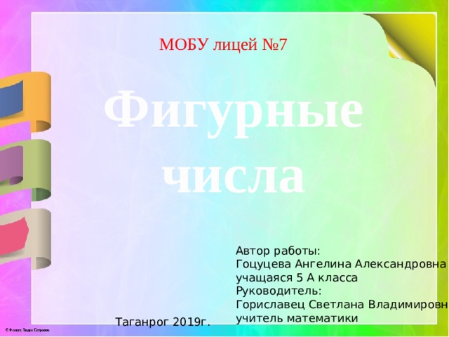 МОБУ лицей №7 Фигурные числа Автор работы: Гоцуцева Ангелина Александровна учащаяся 5 А класса Руководитель: Гориславец Светлана Владимировна учитель математики Таганрог 2019г. 
