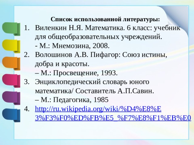 Список использованной литературы: Виленкин Н.Я. Математика. 6 класс: учебник для общеобразовательных учреждений.  - М.: Мнемозина, 2008. Волошинов А.В. Пифагор: Союз истины, добра и красоты.   – М.: Просвещение, 1993. Энциклопедический словарь юного математика/ Составитель А.П.Савин.   – М.: Педагогика, 1985 http://ru.wikipedia.org/wiki/%D4%E8%E3%F3%F0%ED%FB%E5_%F7%E8%F1%EB%E0      