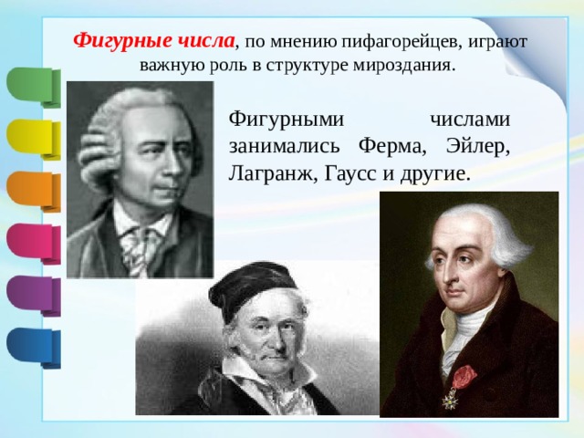 Фигурные числа , по мнению пифагорейцев, играют важную роль в структуре мироздания. Фигурными числами занимались Ферма, Эйлер, Лагранж, Гаусс и другие. 