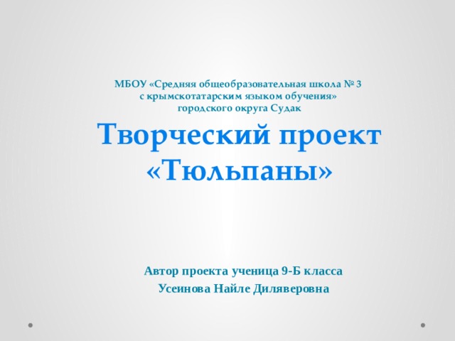 МБОУ «Средняя общеобразовательная школа № 3  с крымскотатарским языком обучения»  городского округа Судак  Творческий проект  «Тюльпаны» Автор проекта ученица 9-Б класса Усеинова Найле Диляверовна 