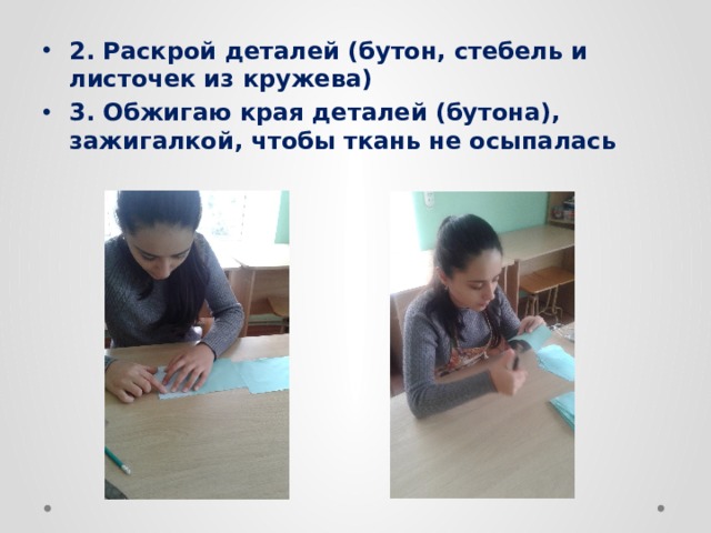 2. Раскрой деталей (бутон, стебель и листочек из кружева) 3. Обжигаю края деталей (бутона), зажигалкой, чтобы ткань не осыпалась 