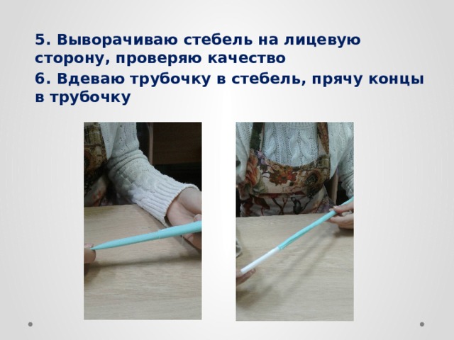 5. Выворачиваю стебель на лицевую сторону, проверяю качество 6. Вдеваю трубочку в стебель, прячу концы в трубочку 