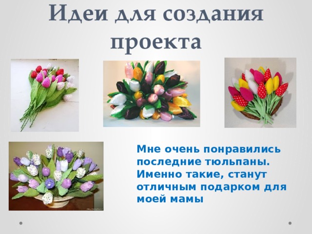 Идеи для создания проекта Мне очень понравились последние тюльпаны. Именно такие, станут отличным подарком для моей мамы 