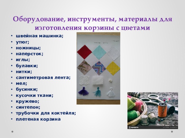 Оборудование, инструменты, материалы для изготовления корзины с цветами швейная машинка; утюг; ножницы; наперсток; иглы; булавки; нитки; сантиметровая лента; мел; бусинки; кусочки ткани; кружево; синтепон; трубочки для коктейля; плетеная корзина 