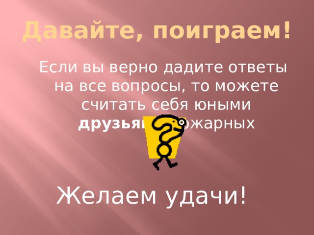 Давайте, поиграем!  Если вы верно дадите ответы на все вопросы, то можете считать себя юными друзьями пожарных Желаем удачи! 