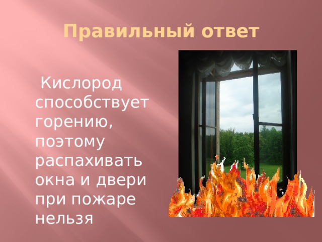 Правильный ответ  Кислород способствует горению, поэтому распахивать окна и двери при пожаре нельзя 