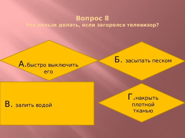  Вопрос 8  Что нельзя делать, если загорелся телевизор? Б. засыпать песком А. быстро выключить его В. залить водой Г. накрыть плотной тканью 
