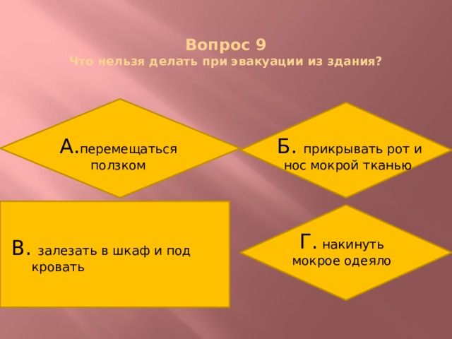  Вопрос 9  Что нельзя делать при эвакуации из здания? А. перемещаться ползком Б. прикрывать рот и нос мокрой тканью В. залезать в шкаф и под кровать Г. накинуть мокрое одеяло 